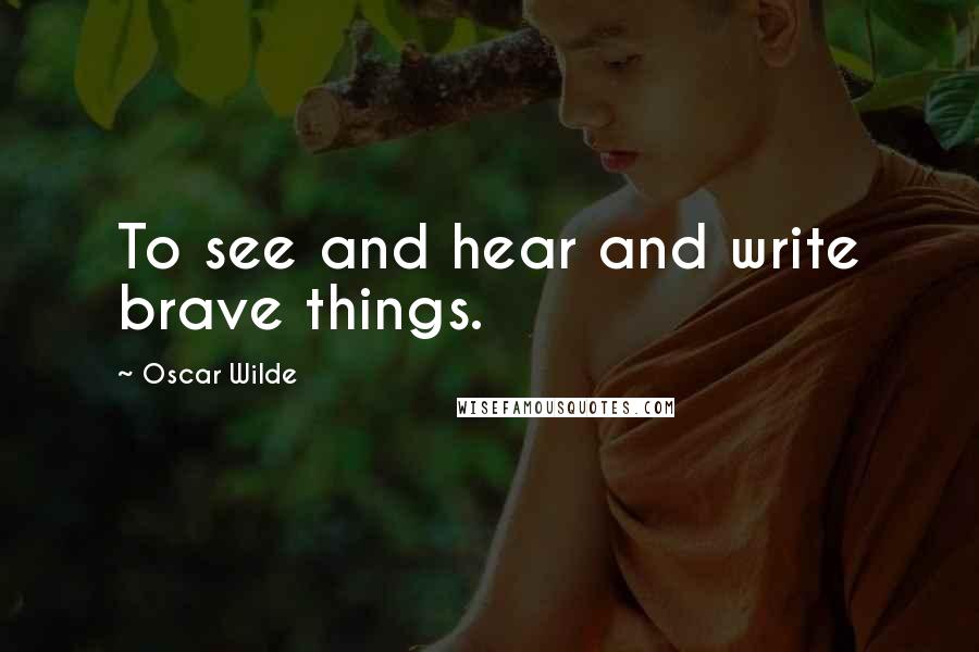 Oscar Wilde Quotes: To see and hear and write brave things.