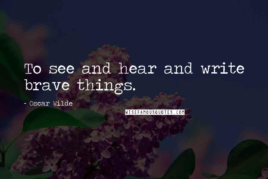 Oscar Wilde Quotes: To see and hear and write brave things.