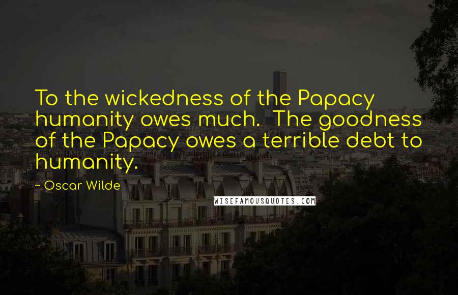 Oscar Wilde Quotes: To the wickedness of the Papacy humanity owes much. The goodness of the Papacy owes a terrible debt to humanity.