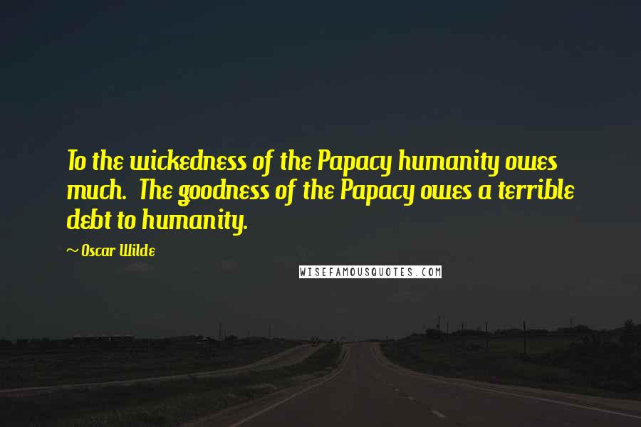 Oscar Wilde Quotes: To the wickedness of the Papacy humanity owes much. The goodness of the Papacy owes a terrible debt to humanity.