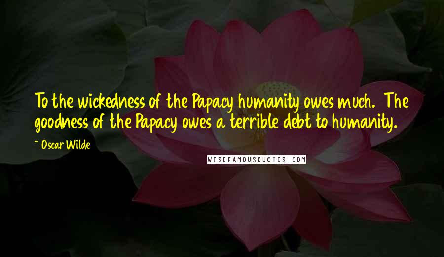 Oscar Wilde Quotes: To the wickedness of the Papacy humanity owes much. The goodness of the Papacy owes a terrible debt to humanity.