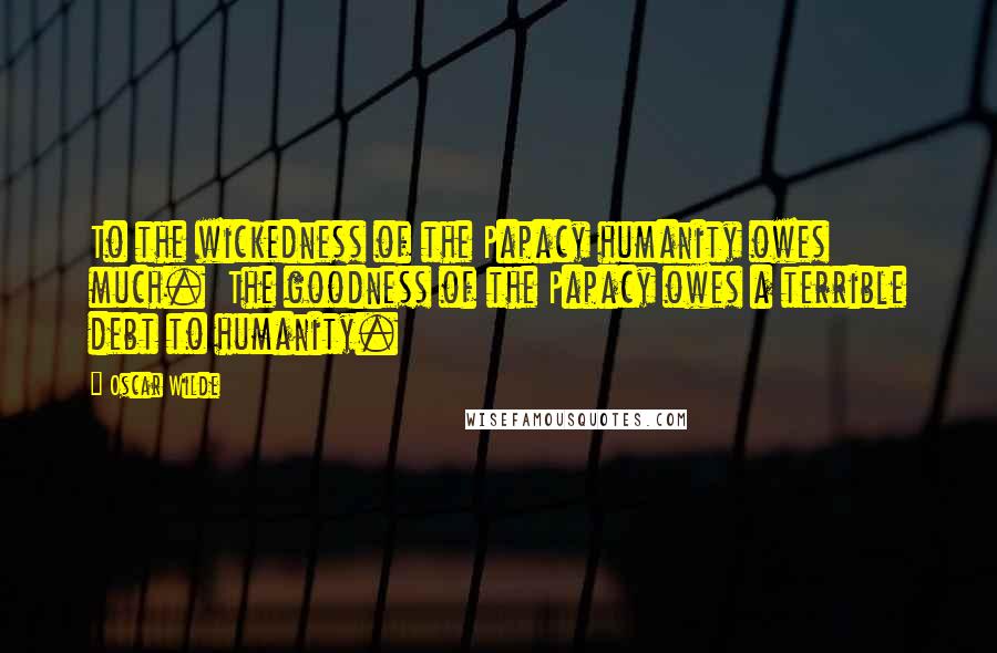 Oscar Wilde Quotes: To the wickedness of the Papacy humanity owes much. The goodness of the Papacy owes a terrible debt to humanity.