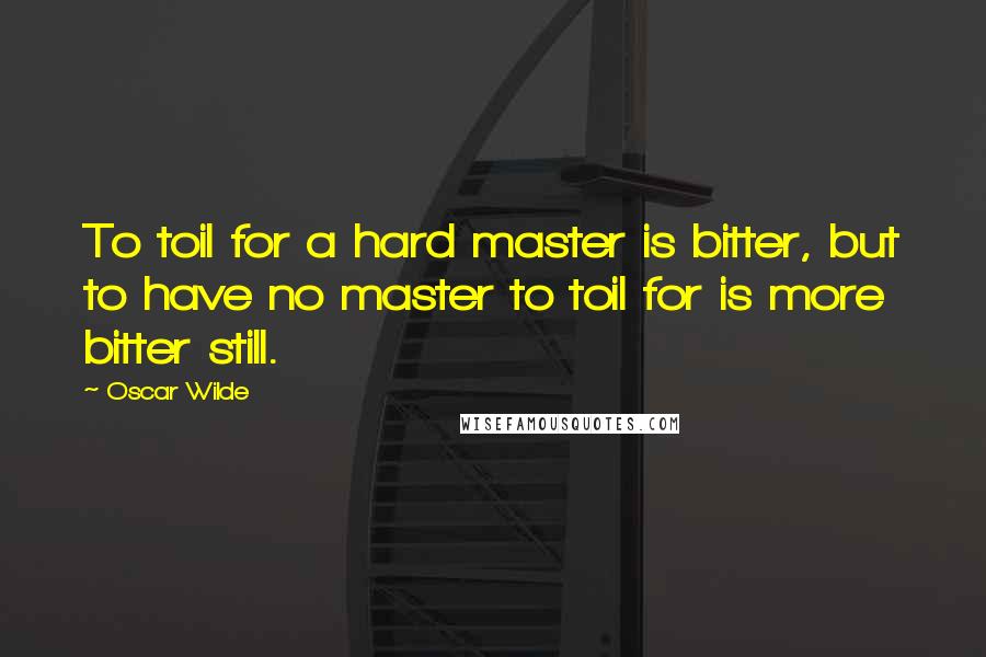 Oscar Wilde Quotes: To toil for a hard master is bitter, but to have no master to toil for is more bitter still.