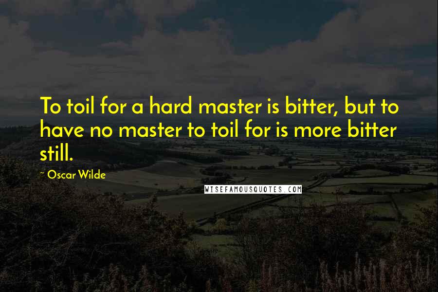 Oscar Wilde Quotes: To toil for a hard master is bitter, but to have no master to toil for is more bitter still.