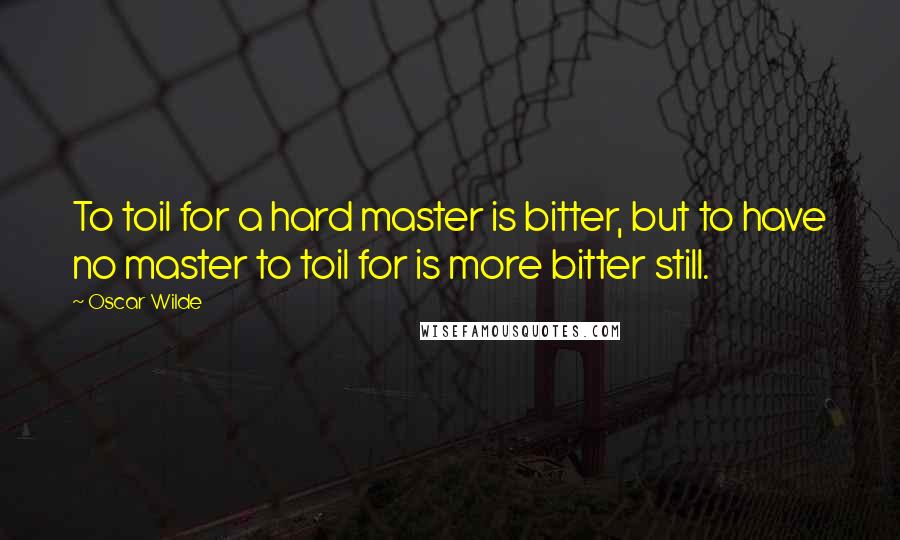 Oscar Wilde Quotes: To toil for a hard master is bitter, but to have no master to toil for is more bitter still.