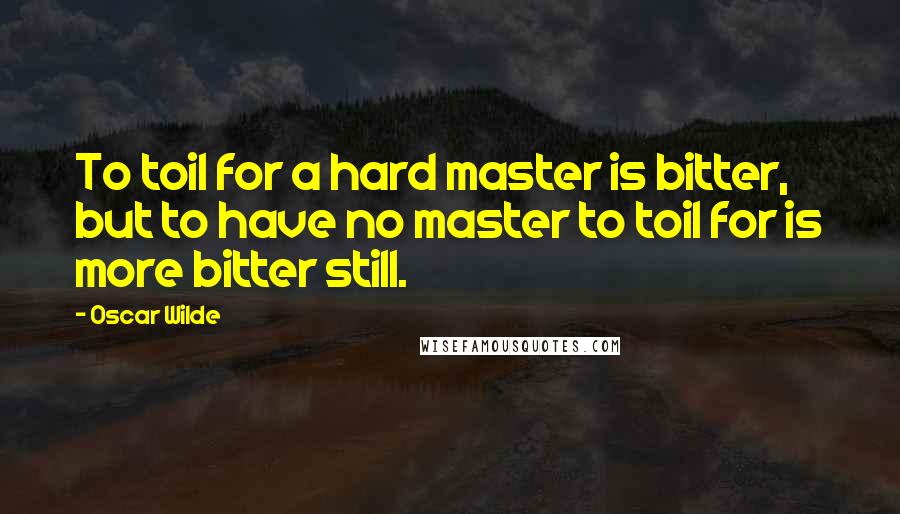 Oscar Wilde Quotes: To toil for a hard master is bitter, but to have no master to toil for is more bitter still.