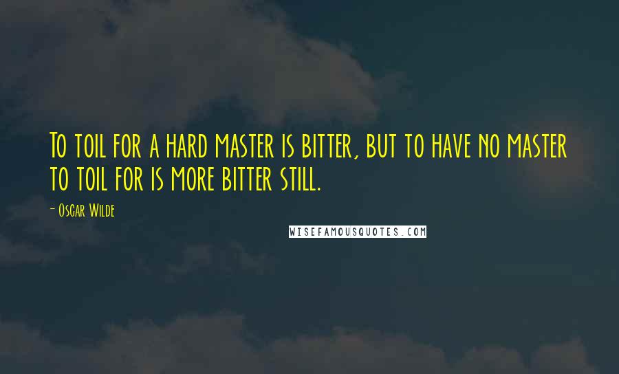 Oscar Wilde Quotes: To toil for a hard master is bitter, but to have no master to toil for is more bitter still.