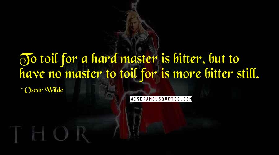 Oscar Wilde Quotes: To toil for a hard master is bitter, but to have no master to toil for is more bitter still.