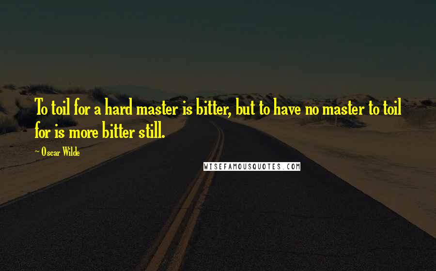 Oscar Wilde Quotes: To toil for a hard master is bitter, but to have no master to toil for is more bitter still.