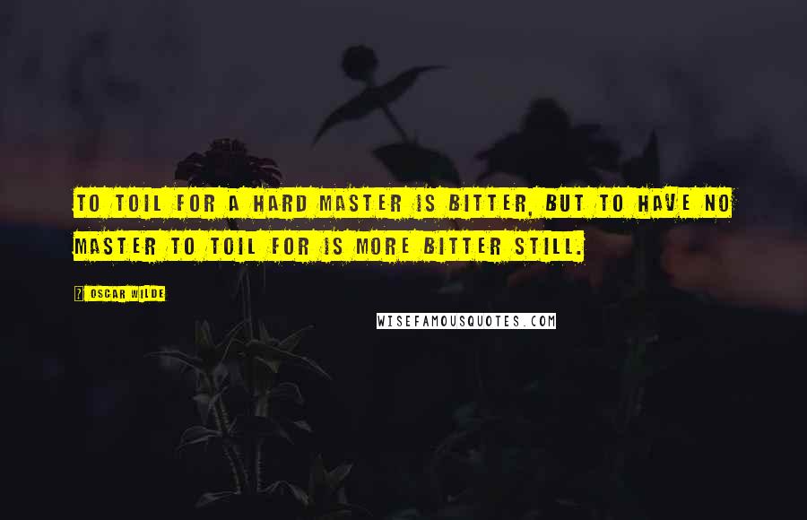 Oscar Wilde Quotes: To toil for a hard master is bitter, but to have no master to toil for is more bitter still.