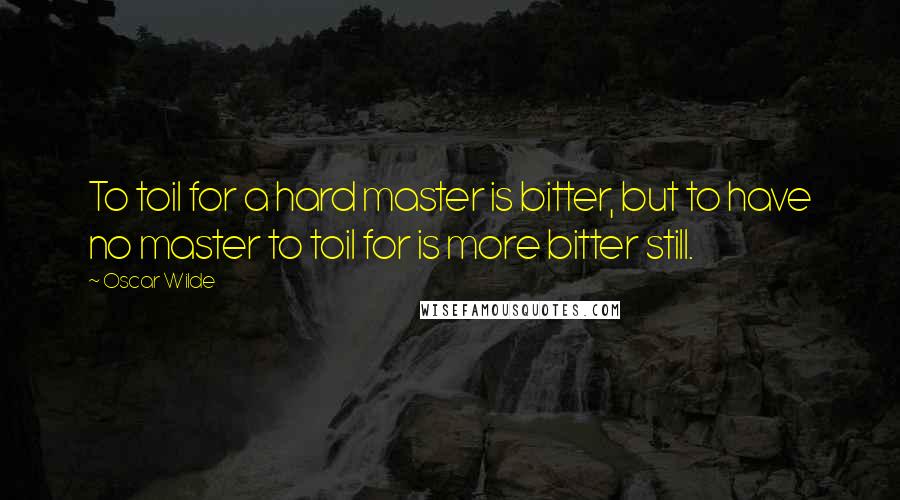 Oscar Wilde Quotes: To toil for a hard master is bitter, but to have no master to toil for is more bitter still.