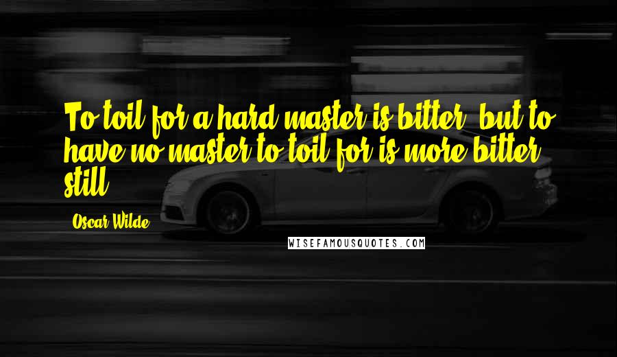 Oscar Wilde Quotes: To toil for a hard master is bitter, but to have no master to toil for is more bitter still.