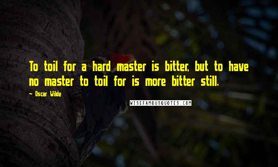 Oscar Wilde Quotes: To toil for a hard master is bitter, but to have no master to toil for is more bitter still.