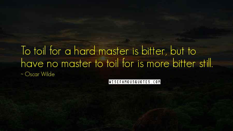 Oscar Wilde Quotes: To toil for a hard master is bitter, but to have no master to toil for is more bitter still.