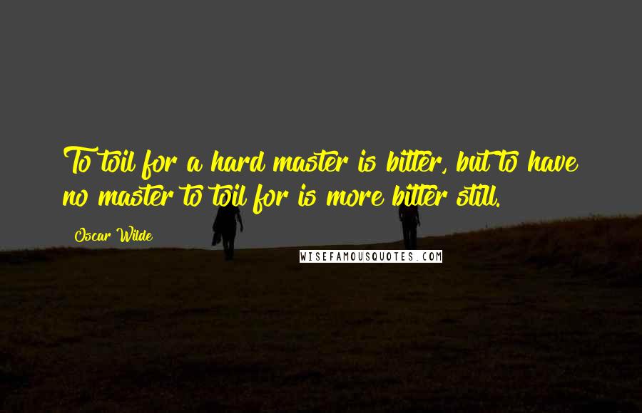 Oscar Wilde Quotes: To toil for a hard master is bitter, but to have no master to toil for is more bitter still.