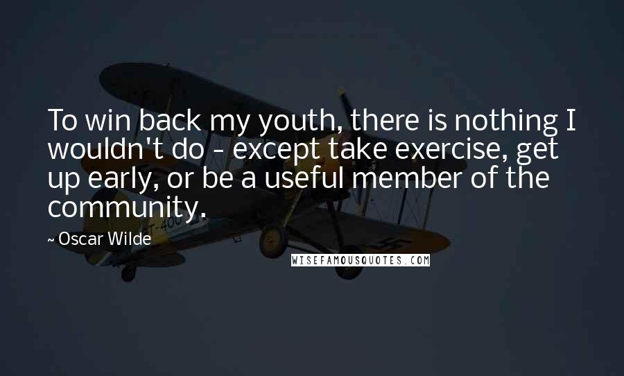 Oscar Wilde Quotes: To win back my youth, there is nothing I wouldn't do - except take exercise, get up early, or be a useful member of the community.