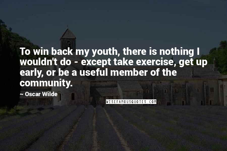 Oscar Wilde Quotes: To win back my youth, there is nothing I wouldn't do - except take exercise, get up early, or be a useful member of the community.