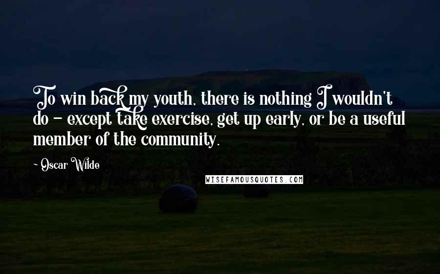 Oscar Wilde Quotes: To win back my youth, there is nothing I wouldn't do - except take exercise, get up early, or be a useful member of the community.