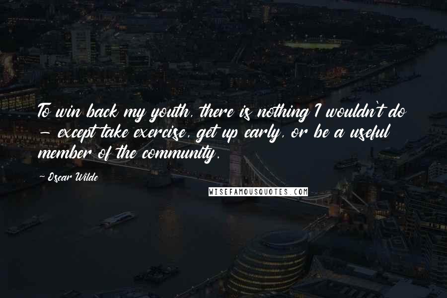 Oscar Wilde Quotes: To win back my youth, there is nothing I wouldn't do - except take exercise, get up early, or be a useful member of the community.