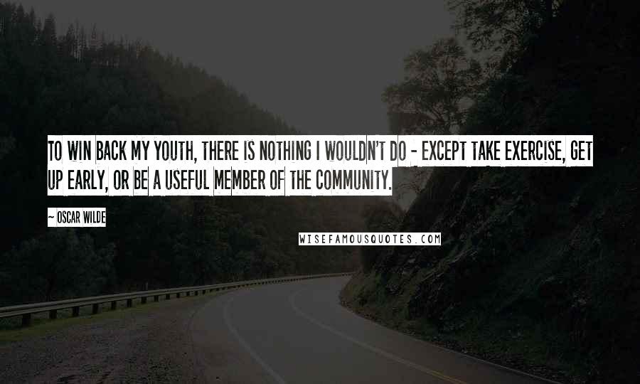 Oscar Wilde Quotes: To win back my youth, there is nothing I wouldn't do - except take exercise, get up early, or be a useful member of the community.