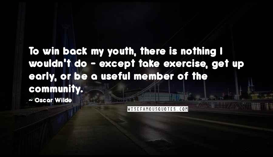 Oscar Wilde Quotes: To win back my youth, there is nothing I wouldn't do - except take exercise, get up early, or be a useful member of the community.
