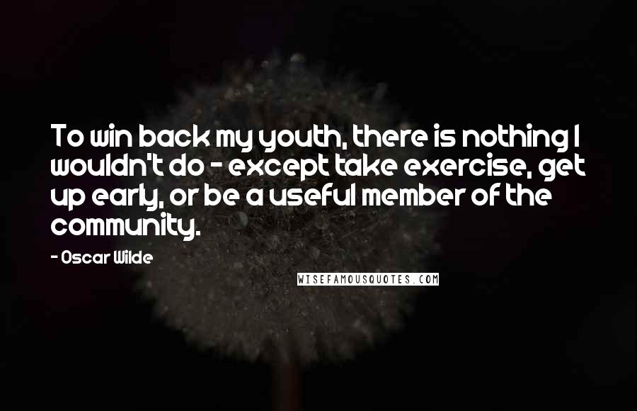 Oscar Wilde Quotes: To win back my youth, there is nothing I wouldn't do - except take exercise, get up early, or be a useful member of the community.