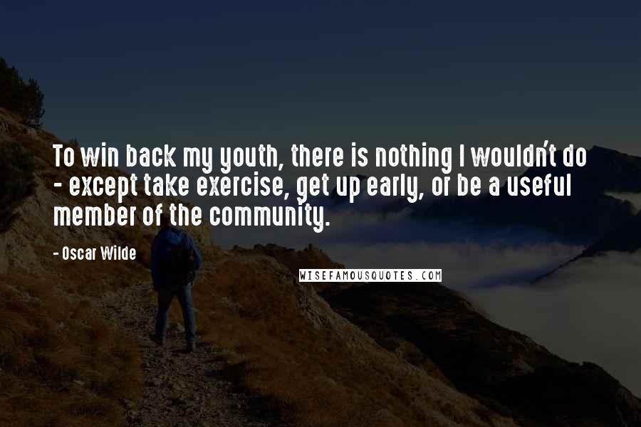 Oscar Wilde Quotes: To win back my youth, there is nothing I wouldn't do - except take exercise, get up early, or be a useful member of the community.