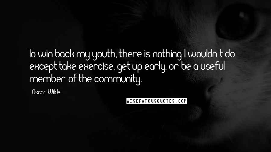 Oscar Wilde Quotes: To win back my youth, there is nothing I wouldn't do - except take exercise, get up early, or be a useful member of the community.