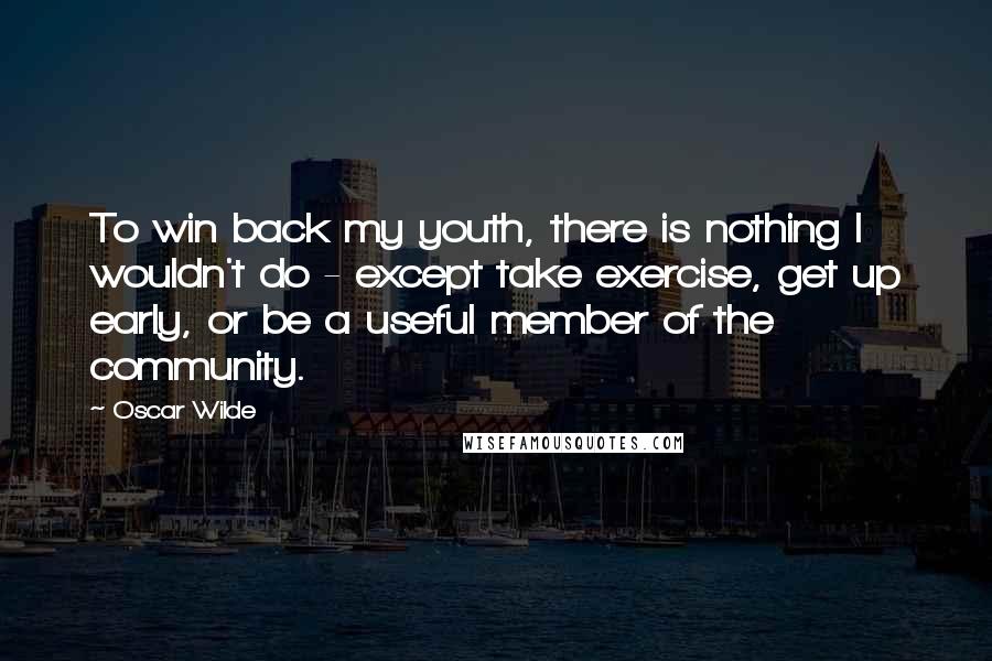 Oscar Wilde Quotes: To win back my youth, there is nothing I wouldn't do - except take exercise, get up early, or be a useful member of the community.
