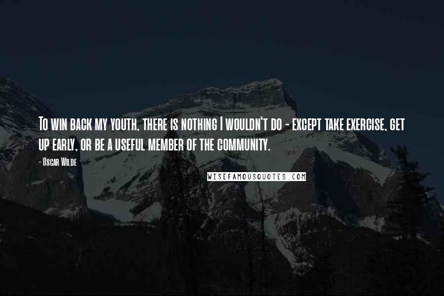 Oscar Wilde Quotes: To win back my youth, there is nothing I wouldn't do - except take exercise, get up early, or be a useful member of the community.