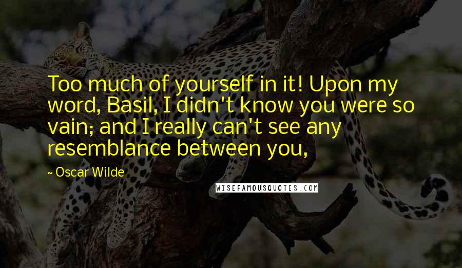 Oscar Wilde Quotes: Too much of yourself in it! Upon my word, Basil, I didn't know you were so vain; and I really can't see any resemblance between you,