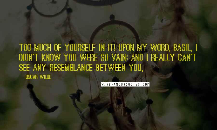 Oscar Wilde Quotes: Too much of yourself in it! Upon my word, Basil, I didn't know you were so vain; and I really can't see any resemblance between you,