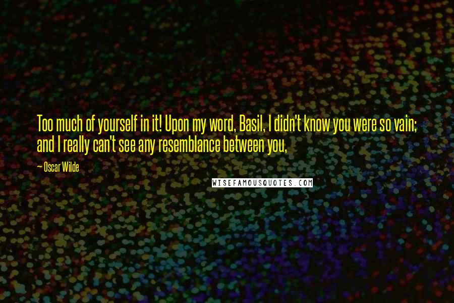 Oscar Wilde Quotes: Too much of yourself in it! Upon my word, Basil, I didn't know you were so vain; and I really can't see any resemblance between you,