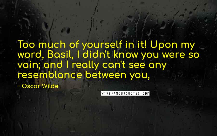 Oscar Wilde Quotes: Too much of yourself in it! Upon my word, Basil, I didn't know you were so vain; and I really can't see any resemblance between you,