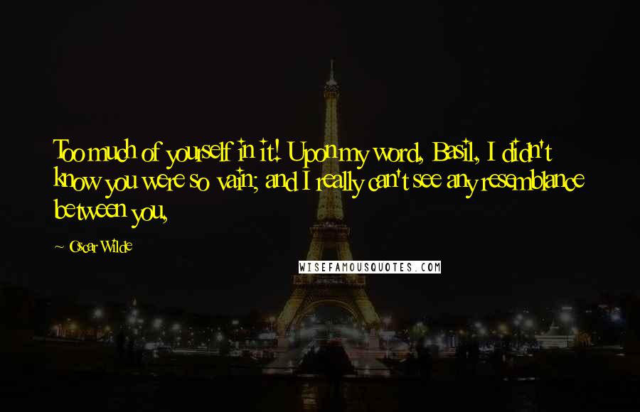 Oscar Wilde Quotes: Too much of yourself in it! Upon my word, Basil, I didn't know you were so vain; and I really can't see any resemblance between you,