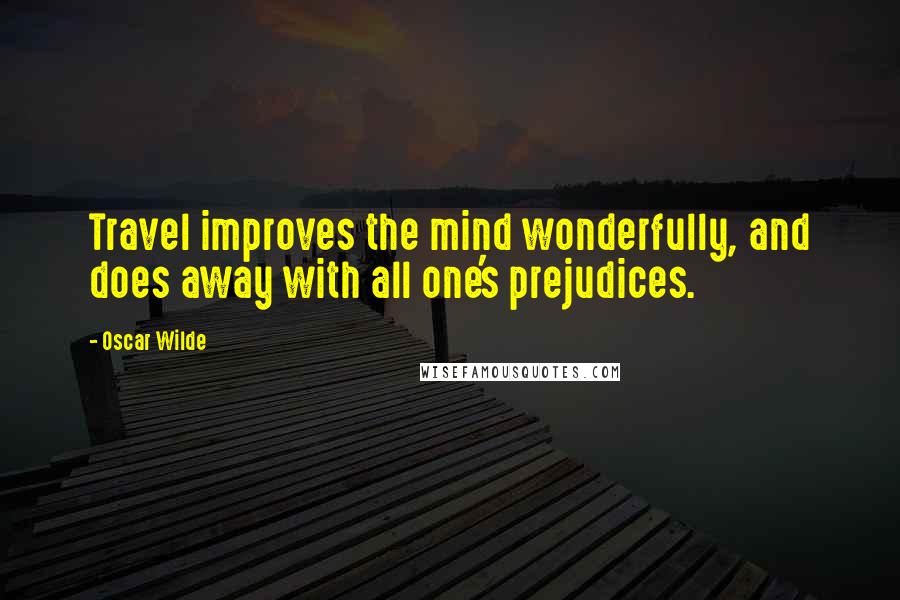 Oscar Wilde Quotes: Travel improves the mind wonderfully, and does away with all one's prejudices.