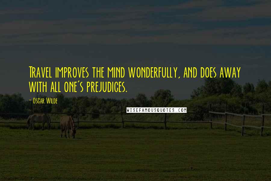 Oscar Wilde Quotes: Travel improves the mind wonderfully, and does away with all one's prejudices.