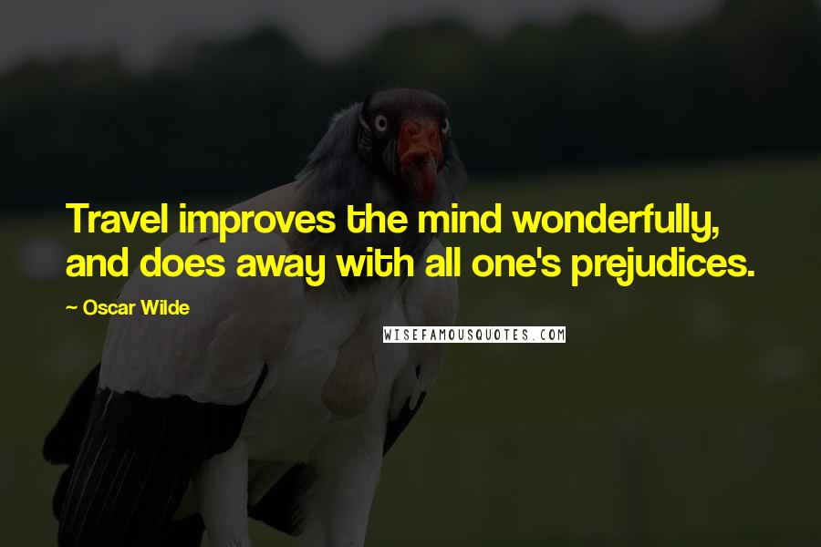 Oscar Wilde Quotes: Travel improves the mind wonderfully, and does away with all one's prejudices.
