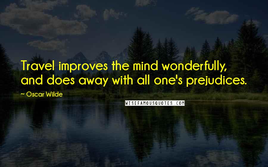 Oscar Wilde Quotes: Travel improves the mind wonderfully, and does away with all one's prejudices.