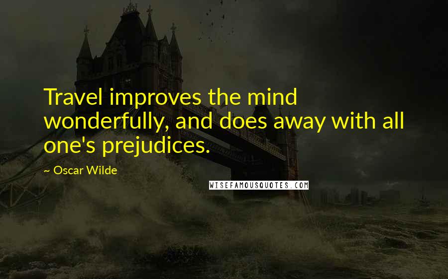 Oscar Wilde Quotes: Travel improves the mind wonderfully, and does away with all one's prejudices.