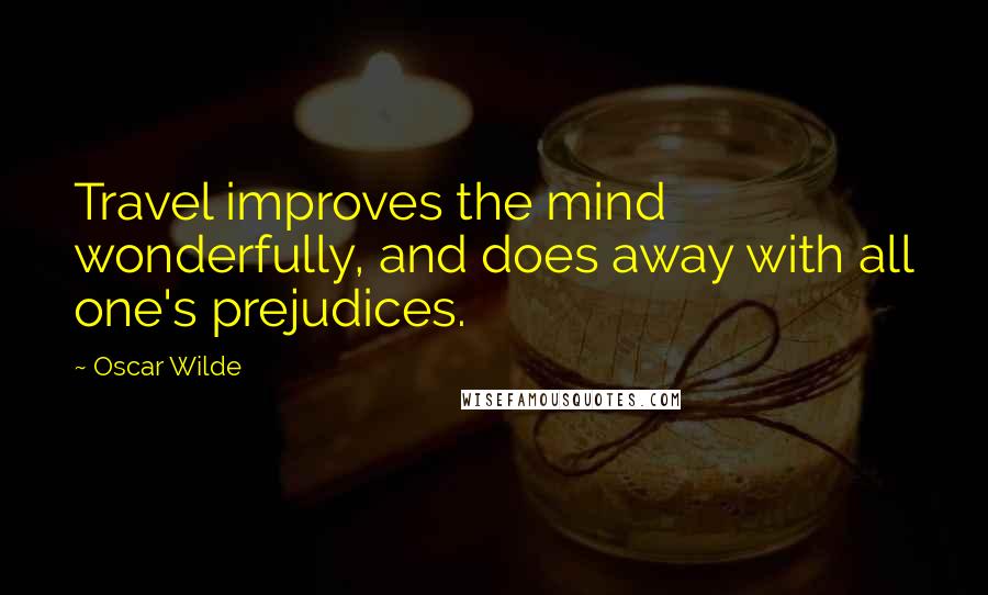 Oscar Wilde Quotes: Travel improves the mind wonderfully, and does away with all one's prejudices.