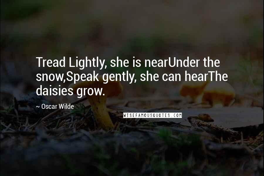 Oscar Wilde Quotes: Tread Lightly, she is nearUnder the snow,Speak gently, she can hearThe daisies grow.