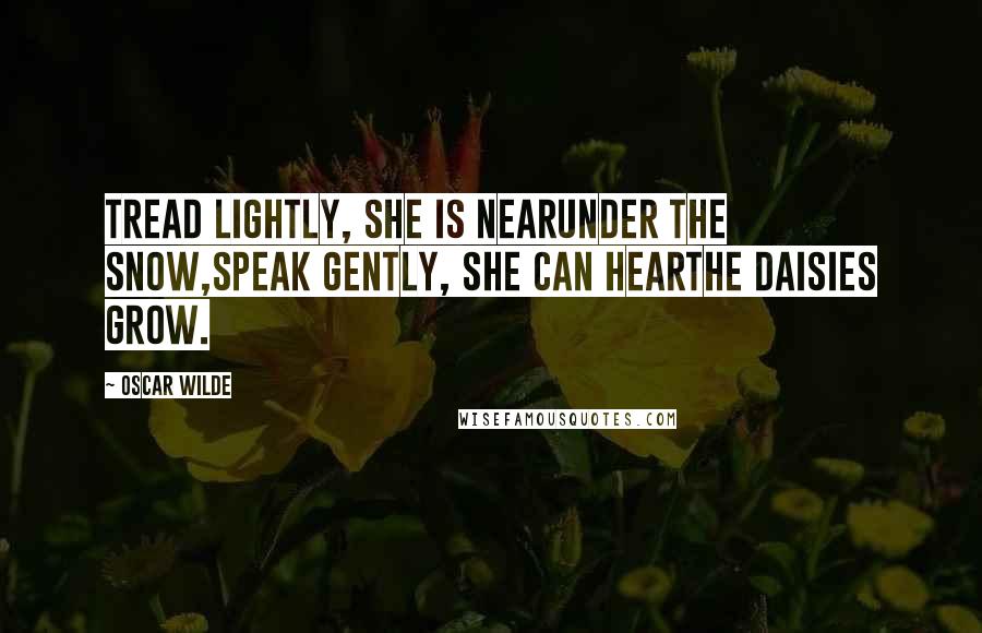 Oscar Wilde Quotes: Tread Lightly, she is nearUnder the snow,Speak gently, she can hearThe daisies grow.