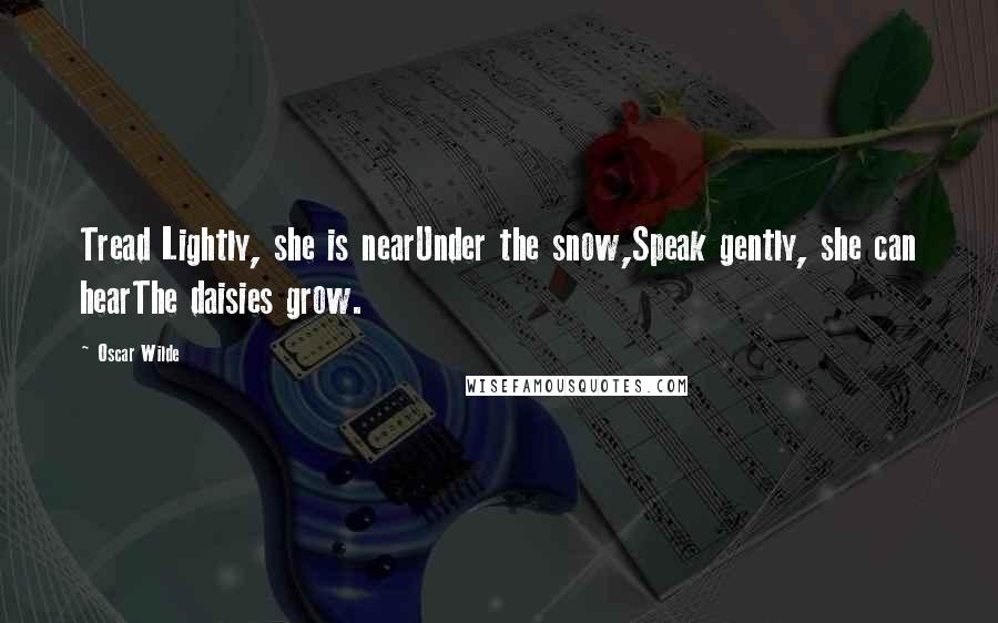 Oscar Wilde Quotes: Tread Lightly, she is nearUnder the snow,Speak gently, she can hearThe daisies grow.