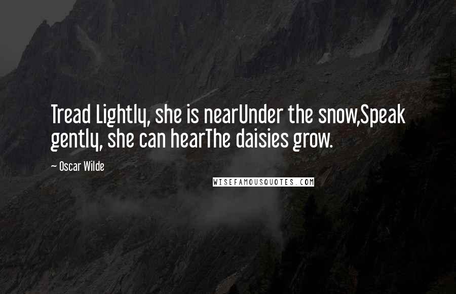Oscar Wilde Quotes: Tread Lightly, she is nearUnder the snow,Speak gently, she can hearThe daisies grow.