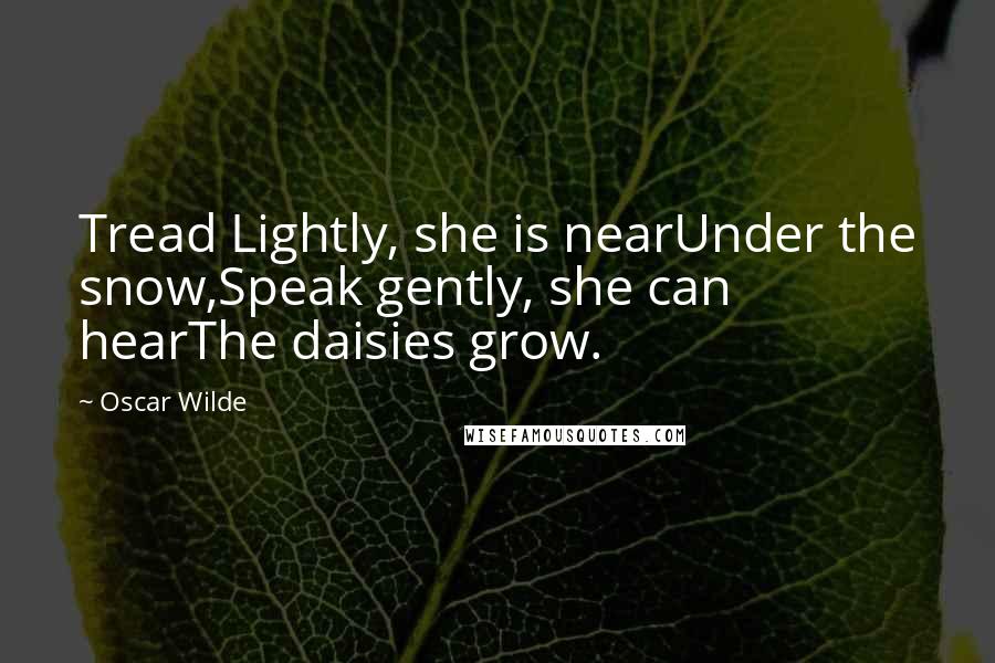 Oscar Wilde Quotes: Tread Lightly, she is nearUnder the snow,Speak gently, she can hearThe daisies grow.