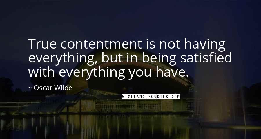 Oscar Wilde Quotes: True contentment is not having everything, but in being satisfied with everything you have.