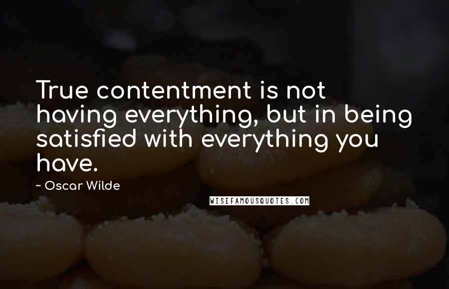 Oscar Wilde Quotes: True contentment is not having everything, but in being satisfied with everything you have.