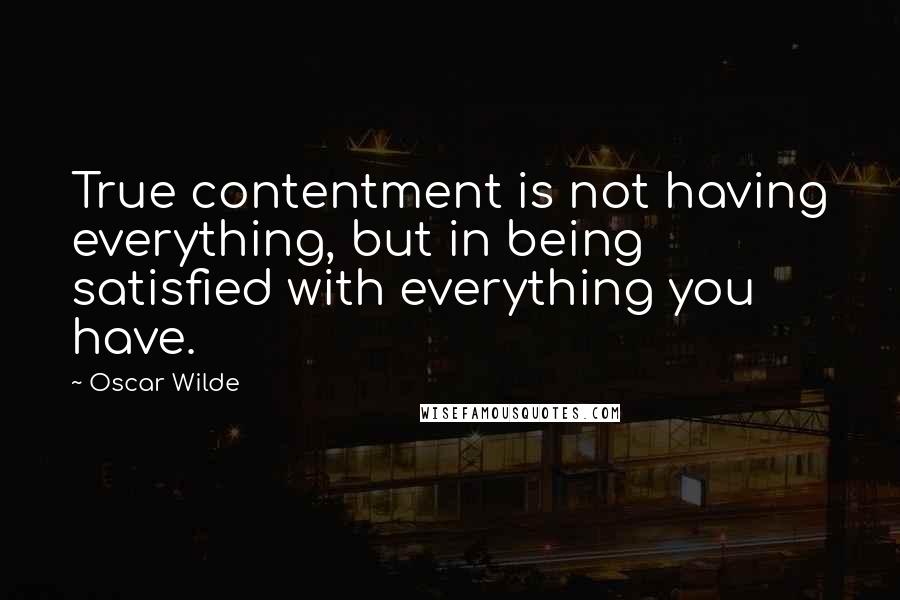 Oscar Wilde Quotes: True contentment is not having everything, but in being satisfied with everything you have.