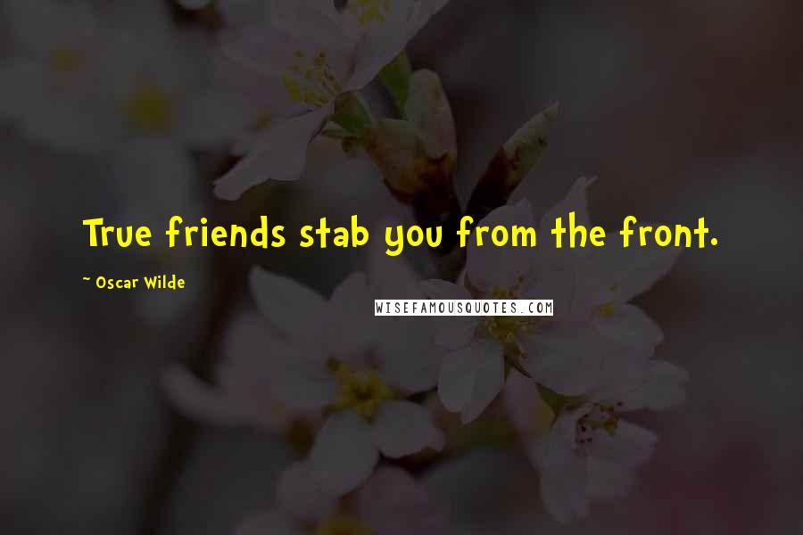 Oscar Wilde Quotes: True friends stab you from the front.